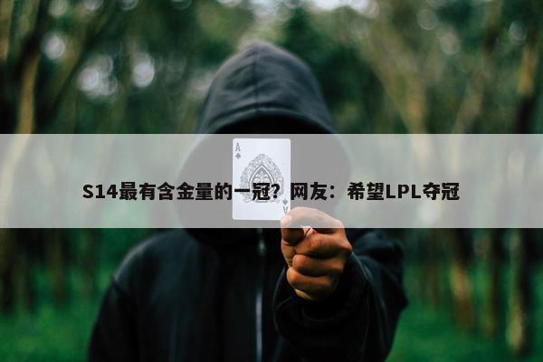 S14最有含金量的一冠？网友：希望LPL夺冠