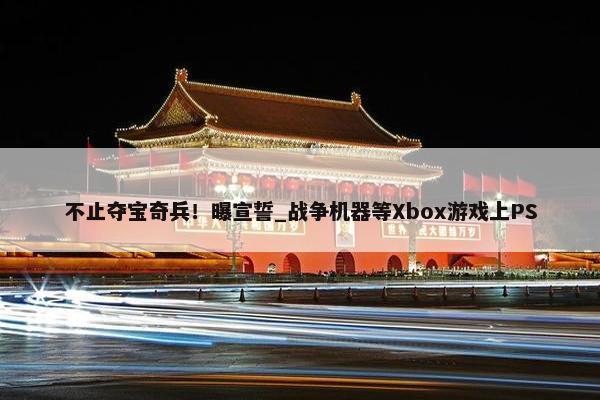 不止夺宝奇兵！曝宣誓_战争机器等Xbox游戏上PS