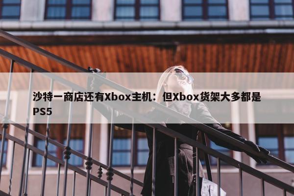 沙特一商店还有Xbox主机：但Xbox货架大多都是PS5