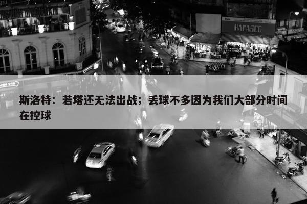 斯洛特：若塔还无法出战；丢球不多因为我们大部分时间在控球