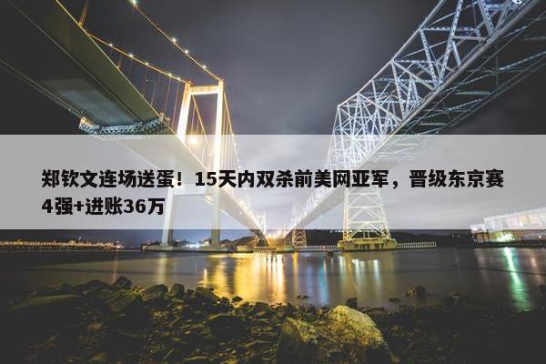 郑钦文连场送蛋！15天内双杀前美网亚军，晋级东京赛4强+进账36万