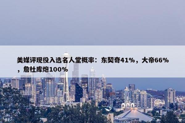 美媒评现役入选名人堂概率：东契奇41%，大帝66%，詹杜库炮100%