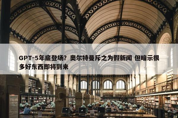 GPT-5年底登场？奥尔特曼斥之为假新闻 但暗示很多好东西即将到来