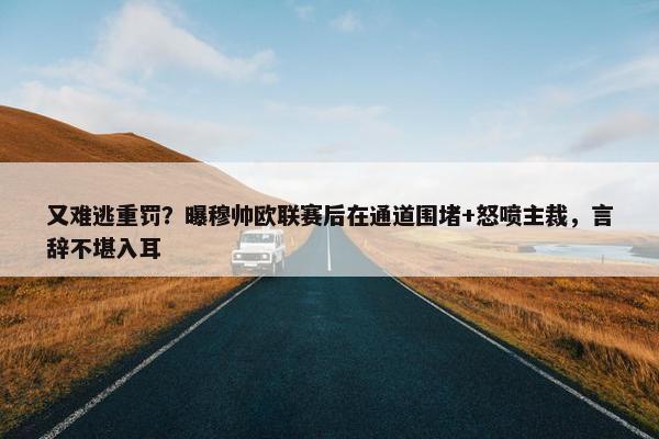 又难逃重罚？曝穆帅欧联赛后在通道围堵+怒喷主裁，言辞不堪入耳