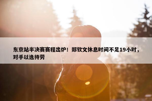 东京站半决赛赛程出炉！郑钦文休息时间不足19小时，对手以逸待劳