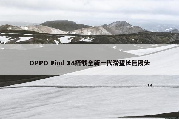 OPPO Find X8搭载全新一代潜望长焦镜头