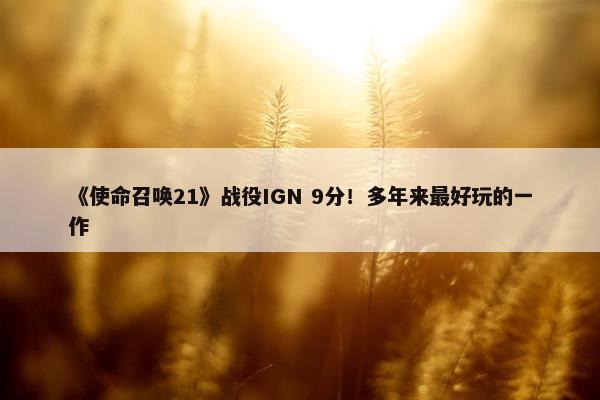 《使命召唤21》战役IGN 9分！多年来最好玩的一作