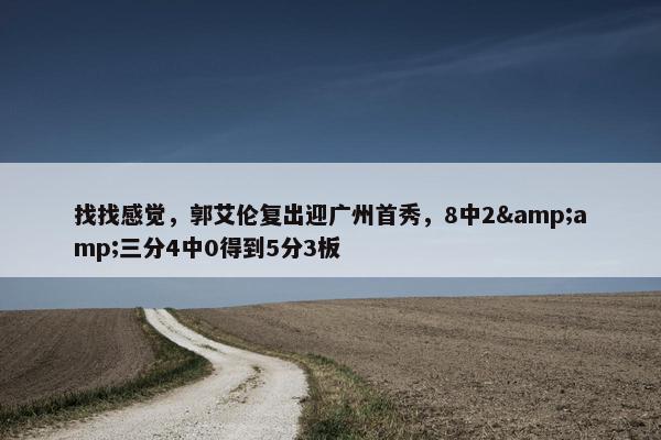 找找感觉，郭艾伦复出迎广州首秀，8中2&amp;三分4中0得到5分3板