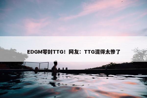 EDGM零封TTG！网友：TTG混得太惨了