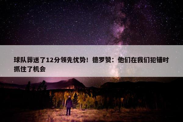 球队葬送了12分领先优势！德罗赞：他们在我们犯错时抓住了机会