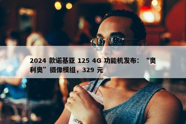 2024 款诺基亚 125 4G 功能机发布：“奥利奥”摄像模组，329 元