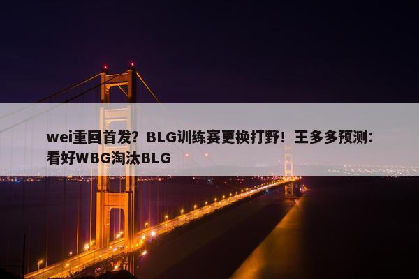 wei重回首发？BLG训练赛更换打野！王多多预测：看好WBG淘汰BLG