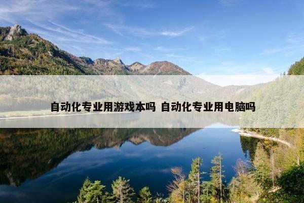 自动化专业用游戏本吗 自动化专业用电脑吗