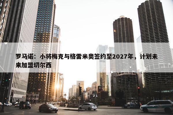 罗马诺：小将梅克与格雷米奥签约至2027年，计划未来加盟切尔西