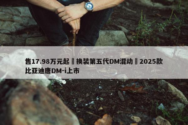 售17.98万元起 换装第五代DM混动 2025款比亚迪唐DM-i上市