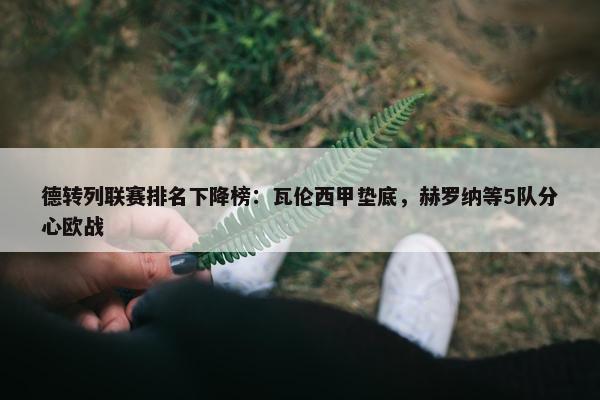 德转列联赛排名下降榜：瓦伦西甲垫底，赫罗纳等5队分心欧战