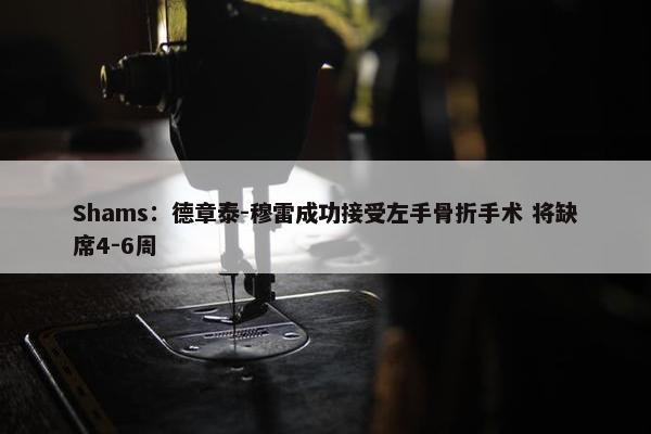 Shams：德章泰-穆雷成功接受左手骨折手术 将缺席4-6周