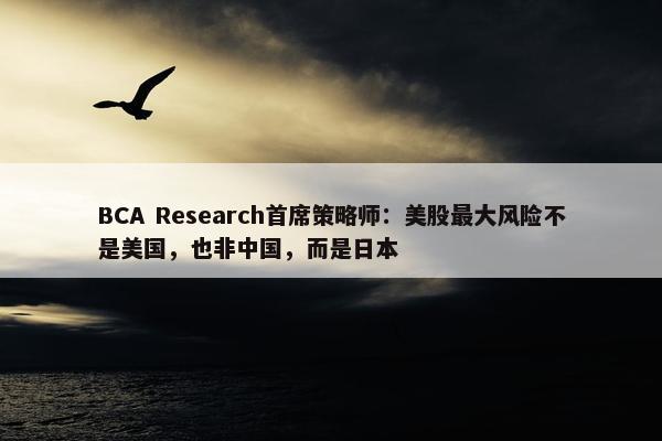 BCA Research首席策略师：美股最大风险不是美国，也非中国，而是日本