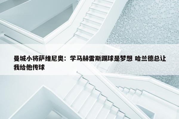 曼城小将萨维尼奥：学马赫雷斯踢球是梦想 哈兰德总让我给他传球