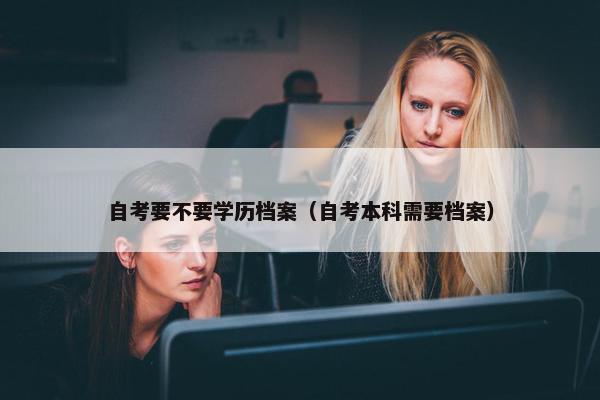 自考要不要学历档案（自考本科需要档案）