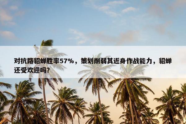 对抗路貂蝉胜率57%，策划削弱其近身作战能力，貂蝉还受欢迎吗？