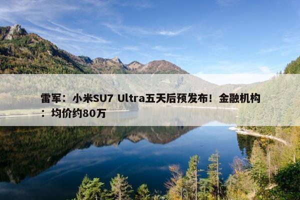 雷军：小米SU7 Ultra五天后预发布！金融机构：均价约80万