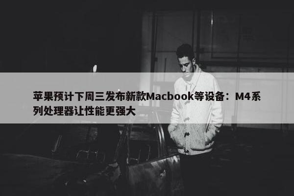 苹果预计下周三发布新款Macbook等设备：M4系列处理器让性能更强大