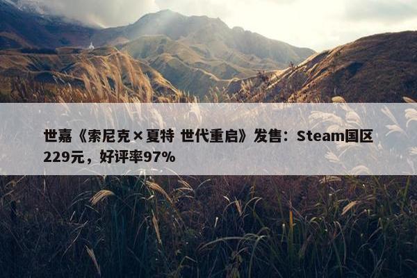 世嘉《索尼克×夏特 世代重启》发售：Steam国区229元，好评率97%