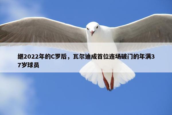 继2022年的C罗后，瓦尔迪成首位连场破门的年满37岁球员