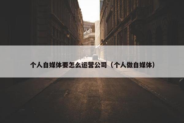 个人自媒体要怎么运营公司（个人做自媒体）