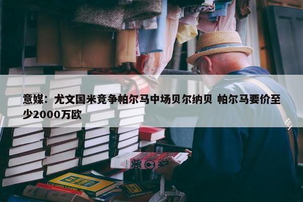 意媒：尤文国米竞争帕尔马中场贝尔纳贝 帕尔马要价至少2000万欧