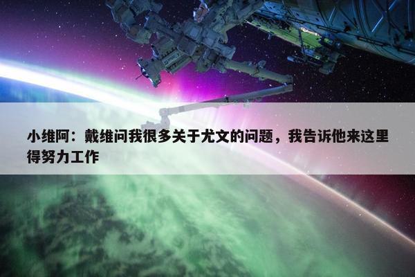 小维阿：戴维问我很多关于尤文的问题，我告诉他来这里得努力工作