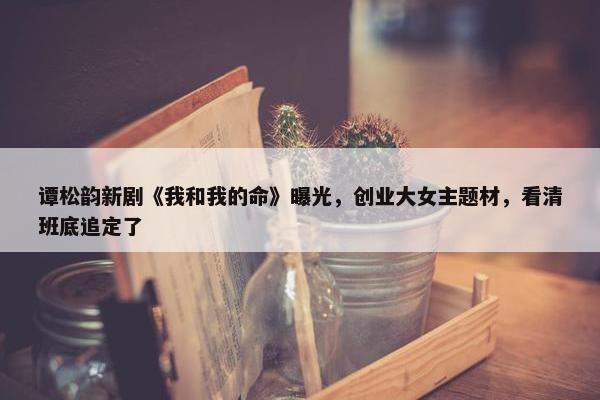 谭松韵新剧《我和我的命》曝光，创业大女主题材，看清班底追定了