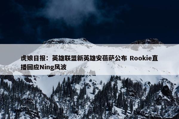 虎娘日报：英雄联盟新英雄安蓓萨公布 Rookie直播回应Ning风波