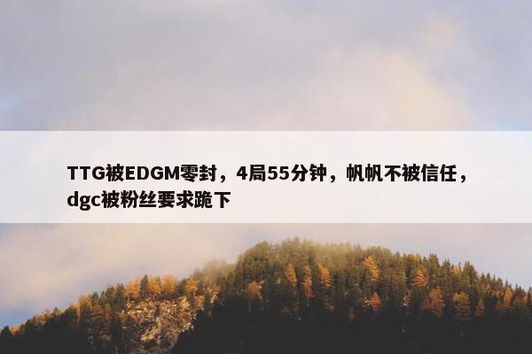 TTG被EDGM零封，4局55分钟，帆帆不被信任，dgc被粉丝要求跪下