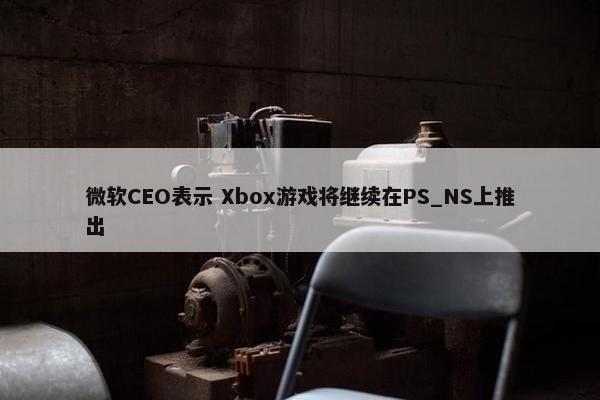 微软CEO表示 Xbox游戏将继续在PS_NS上推出