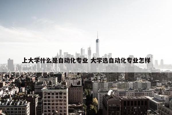 上大学什么是自动化专业 大学选自动化专业怎样