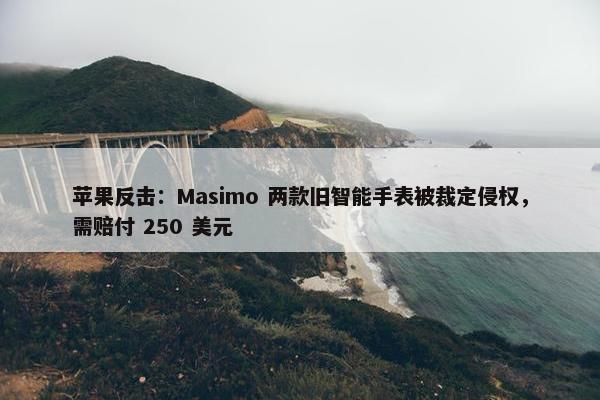 苹果反击：Masimo 两款旧智能手表被裁定侵权，需赔付 250 美元