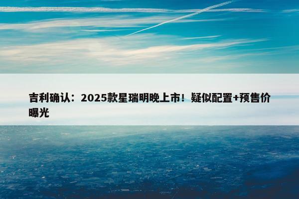 吉利确认：2025款星瑞明晚上市！疑似配置+预售价曝光