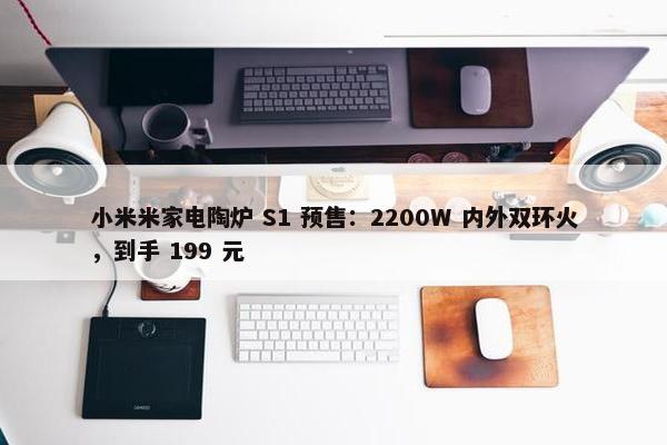 小米米家电陶炉 S1 预售：2200W 内外双环火，到手 199 元