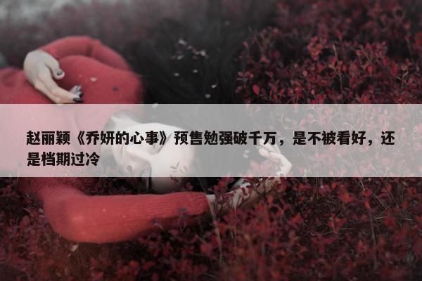 赵丽颖《乔妍的心事》预售勉强破千万，是不被看好，还是档期过冷