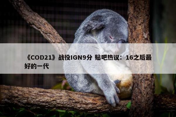 《COD21》战役IGN9分 贴吧热议：16之后最好的一代