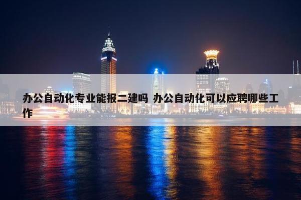 办公自动化专业能报二建吗 办公自动化可以应聘哪些工作