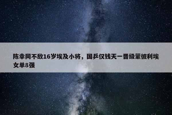 陈幸同不敌16岁埃及小将，国乒仅钱天一晋级蒙彼利埃女单8强