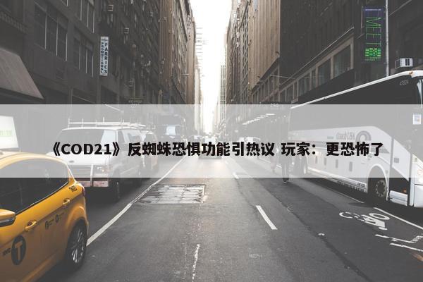 《COD21》反蜘蛛恐惧功能引热议 玩家：更恐怖了