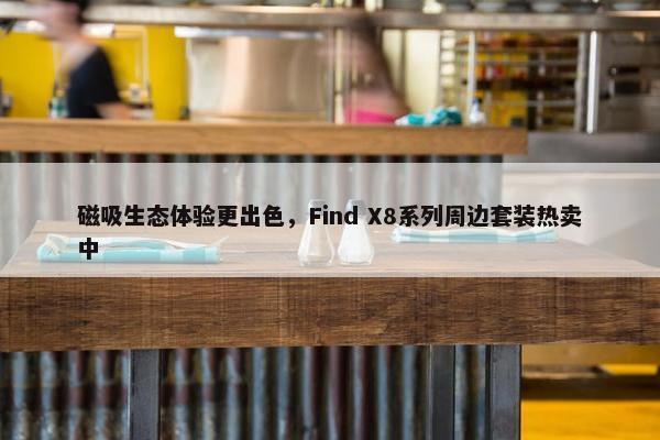 磁吸生态体验更出色，Find X8系列周边套装热卖中