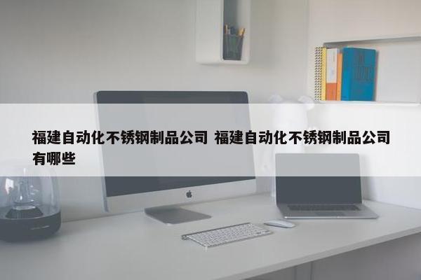 福建自动化不锈钢制品公司 福建自动化不锈钢制品公司有哪些