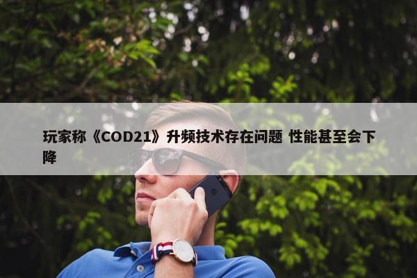 玩家称《COD21》升频技术存在问题 性能甚至会下降