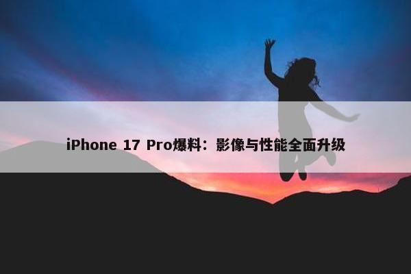 iPhone 17 Pro爆料：影像与性能全面升级