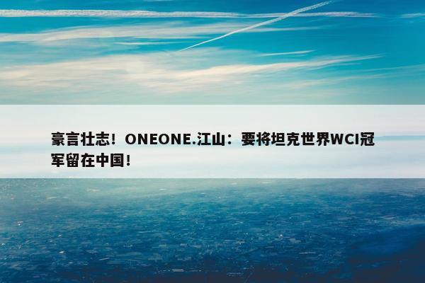 豪言壮志！ONEONE.江山：要将坦克世界WCI冠军留在中国！